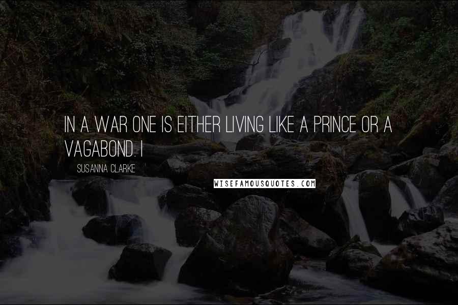 Susanna Clarke Quotes: In a war one is either living like a prince or a vagabond. I