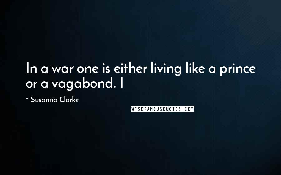 Susanna Clarke Quotes: In a war one is either living like a prince or a vagabond. I