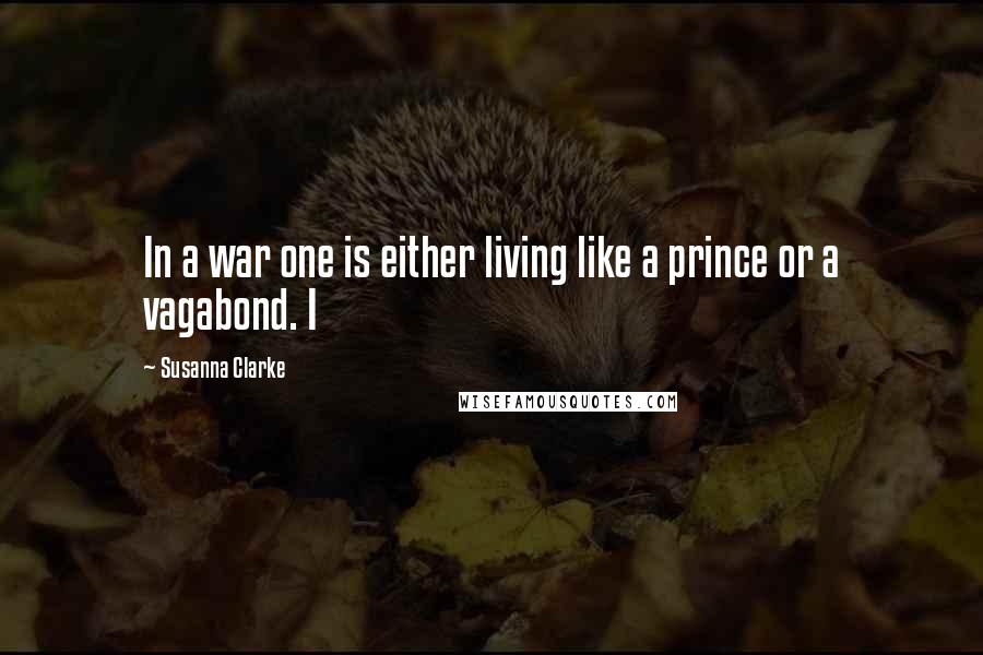 Susanna Clarke Quotes: In a war one is either living like a prince or a vagabond. I