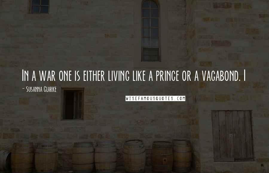 Susanna Clarke Quotes: In a war one is either living like a prince or a vagabond. I