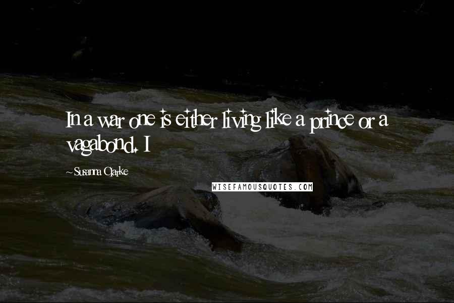 Susanna Clarke Quotes: In a war one is either living like a prince or a vagabond. I