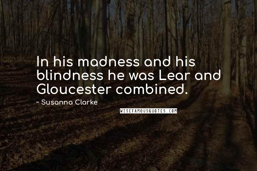 Susanna Clarke Quotes: In his madness and his blindness he was Lear and Gloucester combined.