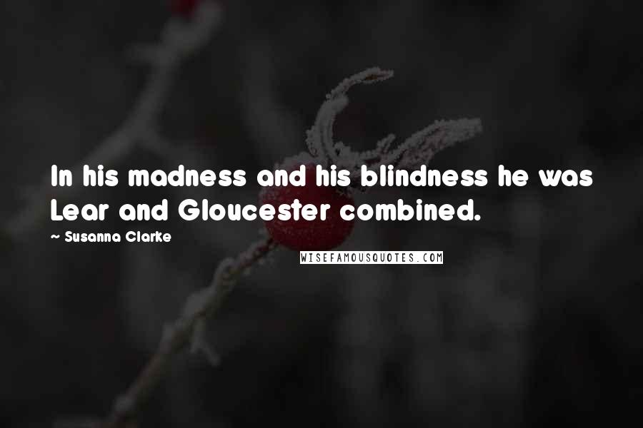 Susanna Clarke Quotes: In his madness and his blindness he was Lear and Gloucester combined.