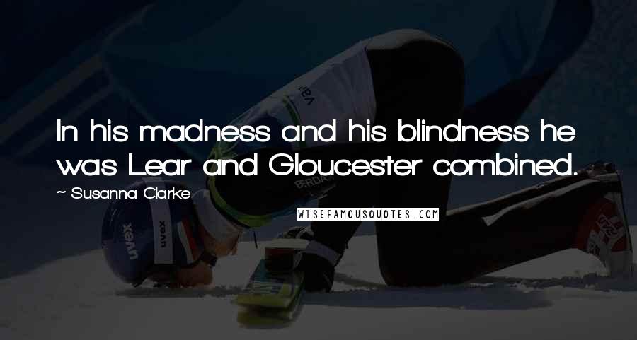 Susanna Clarke Quotes: In his madness and his blindness he was Lear and Gloucester combined.