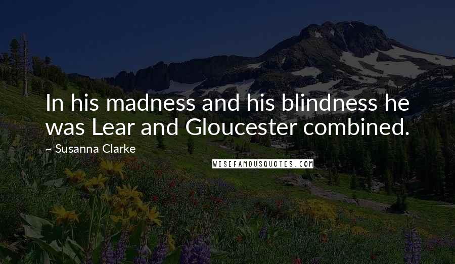 Susanna Clarke Quotes: In his madness and his blindness he was Lear and Gloucester combined.