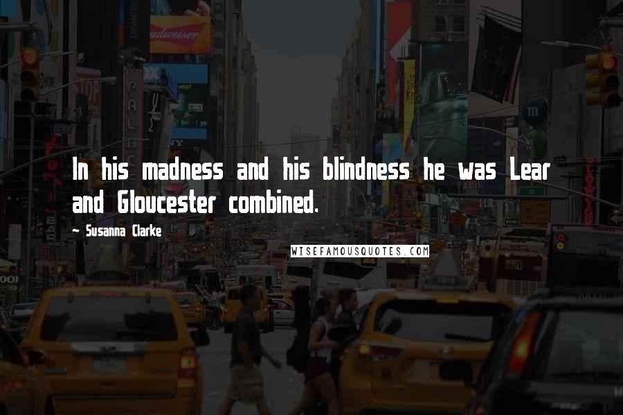 Susanna Clarke Quotes: In his madness and his blindness he was Lear and Gloucester combined.