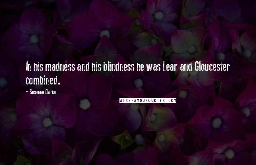 Susanna Clarke Quotes: In his madness and his blindness he was Lear and Gloucester combined.