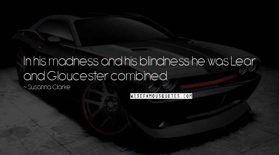 Susanna Clarke Quotes: In his madness and his blindness he was Lear and Gloucester combined.