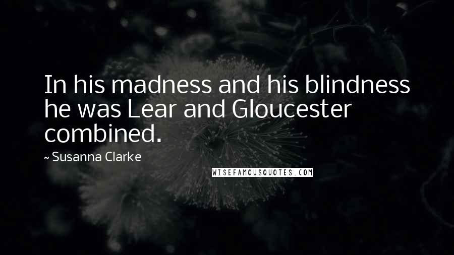 Susanna Clarke Quotes: In his madness and his blindness he was Lear and Gloucester combined.