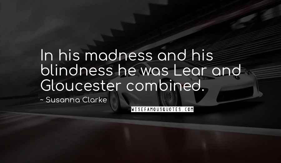 Susanna Clarke Quotes: In his madness and his blindness he was Lear and Gloucester combined.