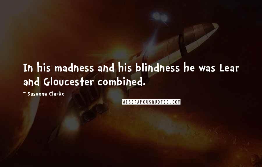 Susanna Clarke Quotes: In his madness and his blindness he was Lear and Gloucester combined.