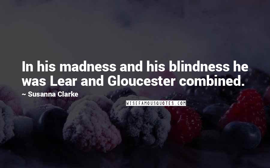 Susanna Clarke Quotes: In his madness and his blindness he was Lear and Gloucester combined.