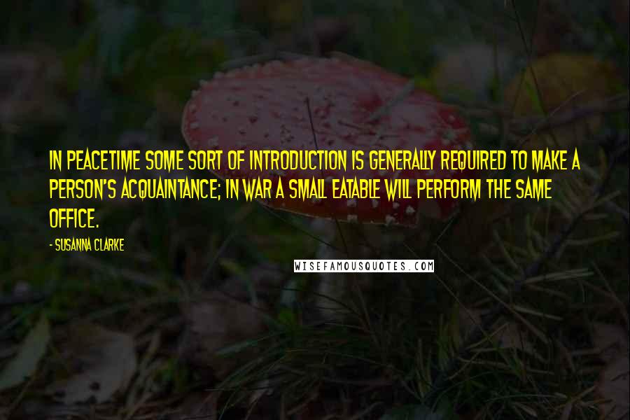 Susanna Clarke Quotes: In peacetime some sort of introduction is generally required to make a person's acquaintance; in war a small eatable will perform the same office.