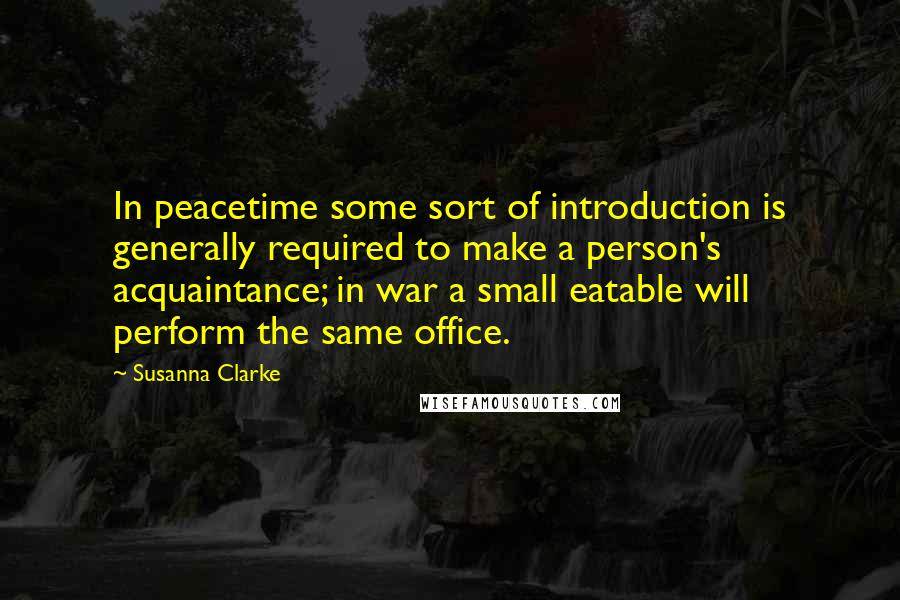 Susanna Clarke Quotes: In peacetime some sort of introduction is generally required to make a person's acquaintance; in war a small eatable will perform the same office.