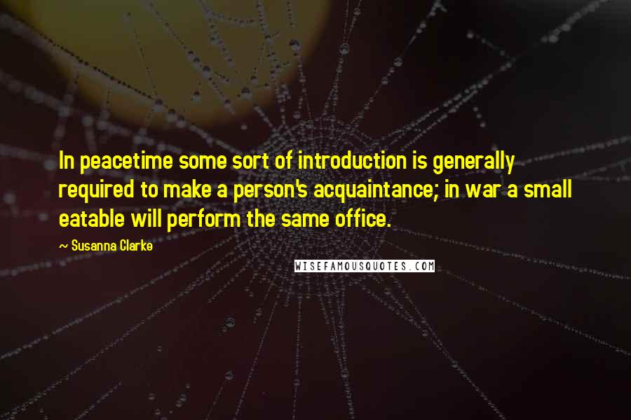 Susanna Clarke Quotes: In peacetime some sort of introduction is generally required to make a person's acquaintance; in war a small eatable will perform the same office.