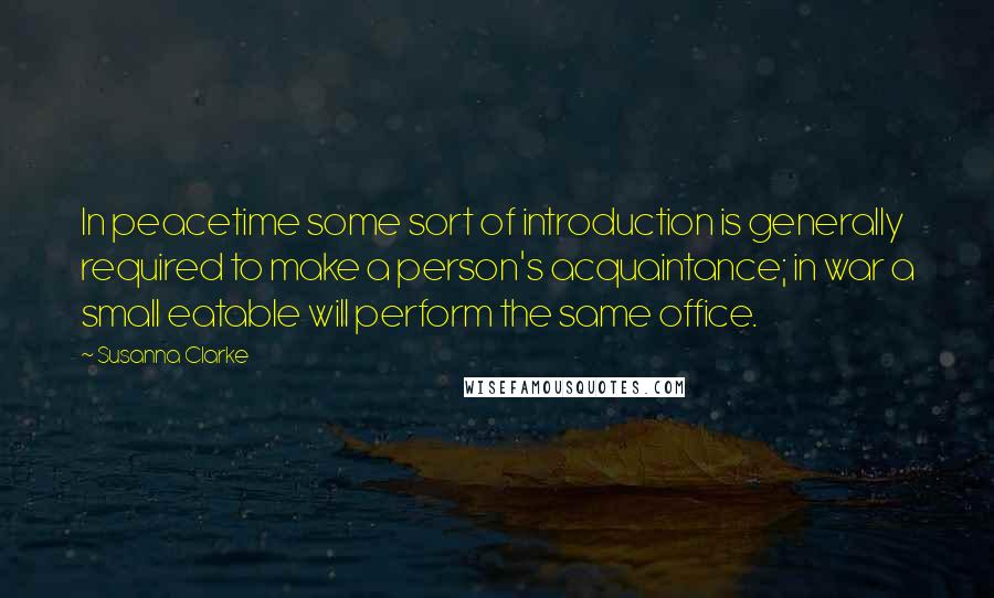 Susanna Clarke Quotes: In peacetime some sort of introduction is generally required to make a person's acquaintance; in war a small eatable will perform the same office.