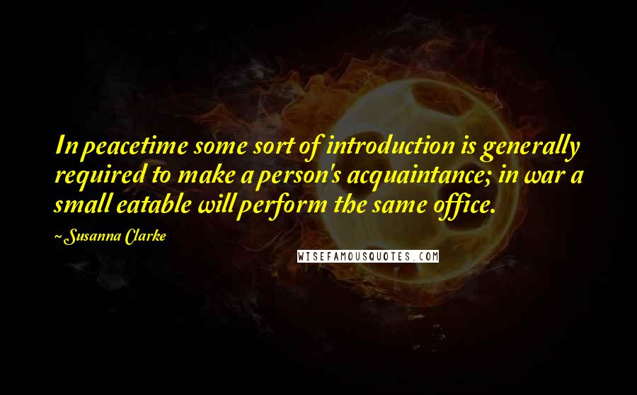 Susanna Clarke Quotes: In peacetime some sort of introduction is generally required to make a person's acquaintance; in war a small eatable will perform the same office.