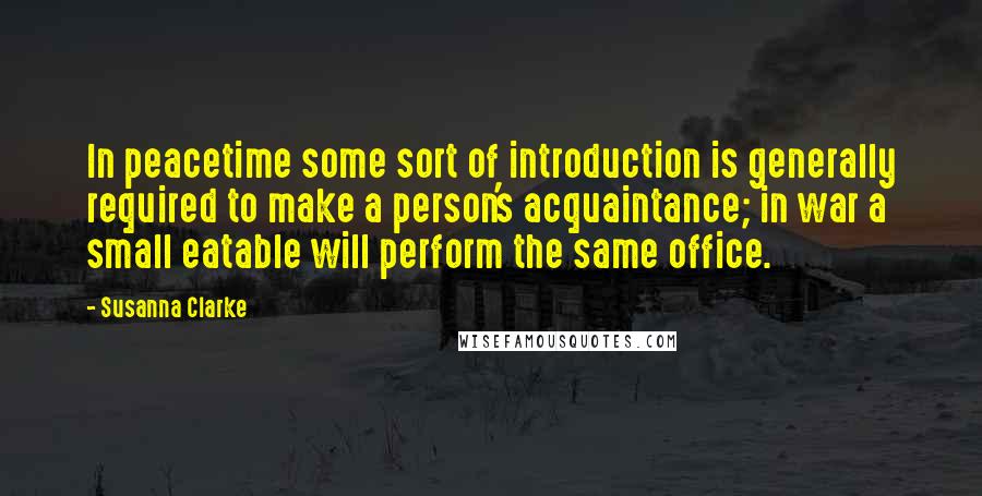 Susanna Clarke Quotes: In peacetime some sort of introduction is generally required to make a person's acquaintance; in war a small eatable will perform the same office.