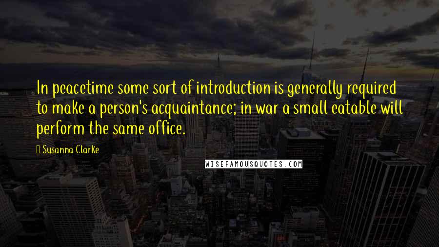 Susanna Clarke Quotes: In peacetime some sort of introduction is generally required to make a person's acquaintance; in war a small eatable will perform the same office.