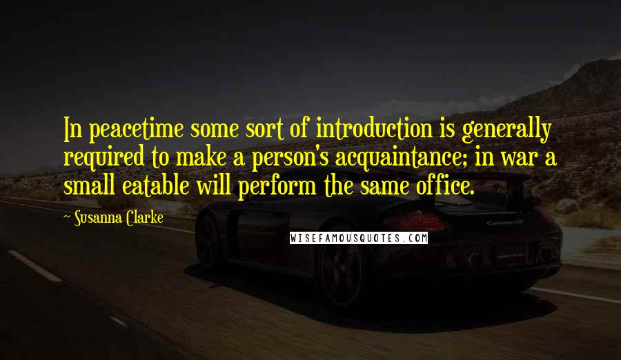 Susanna Clarke Quotes: In peacetime some sort of introduction is generally required to make a person's acquaintance; in war a small eatable will perform the same office.