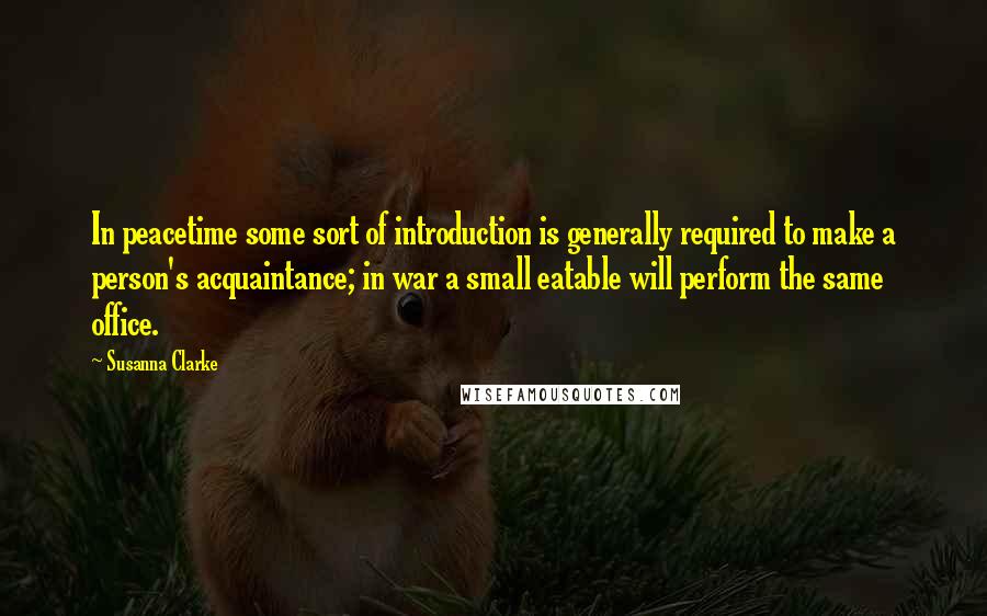 Susanna Clarke Quotes: In peacetime some sort of introduction is generally required to make a person's acquaintance; in war a small eatable will perform the same office.