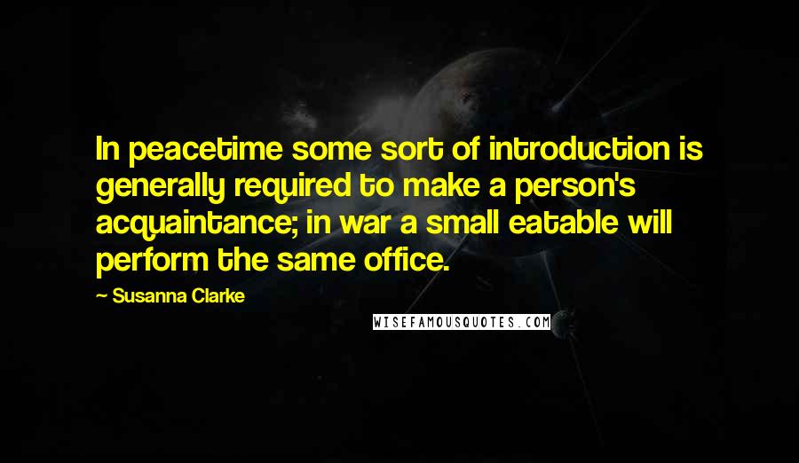 Susanna Clarke Quotes: In peacetime some sort of introduction is generally required to make a person's acquaintance; in war a small eatable will perform the same office.