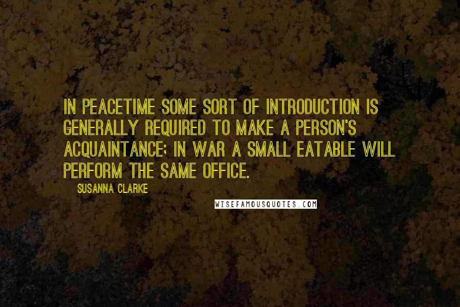 Susanna Clarke Quotes: In peacetime some sort of introduction is generally required to make a person's acquaintance; in war a small eatable will perform the same office.