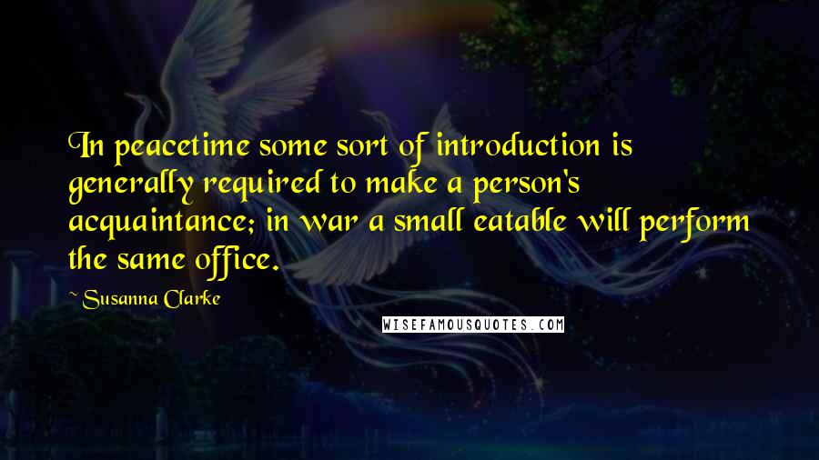 Susanna Clarke Quotes: In peacetime some sort of introduction is generally required to make a person's acquaintance; in war a small eatable will perform the same office.