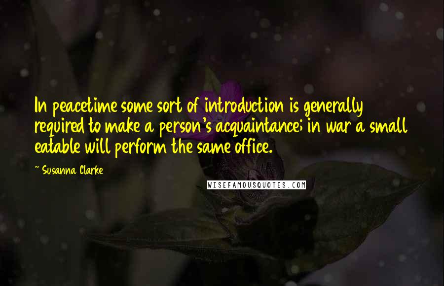 Susanna Clarke Quotes: In peacetime some sort of introduction is generally required to make a person's acquaintance; in war a small eatable will perform the same office.