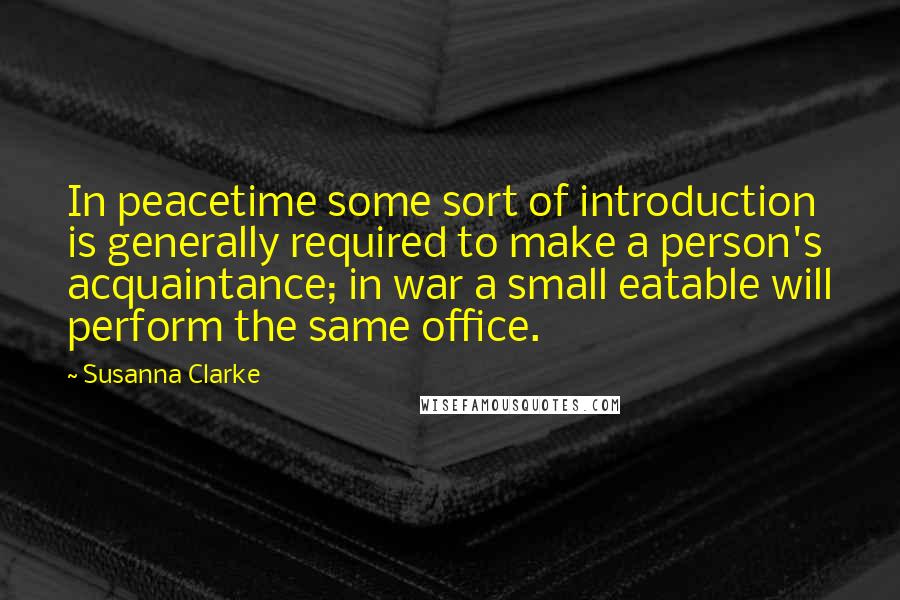 Susanna Clarke Quotes: In peacetime some sort of introduction is generally required to make a person's acquaintance; in war a small eatable will perform the same office.