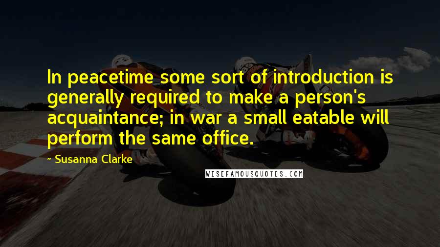 Susanna Clarke Quotes: In peacetime some sort of introduction is generally required to make a person's acquaintance; in war a small eatable will perform the same office.