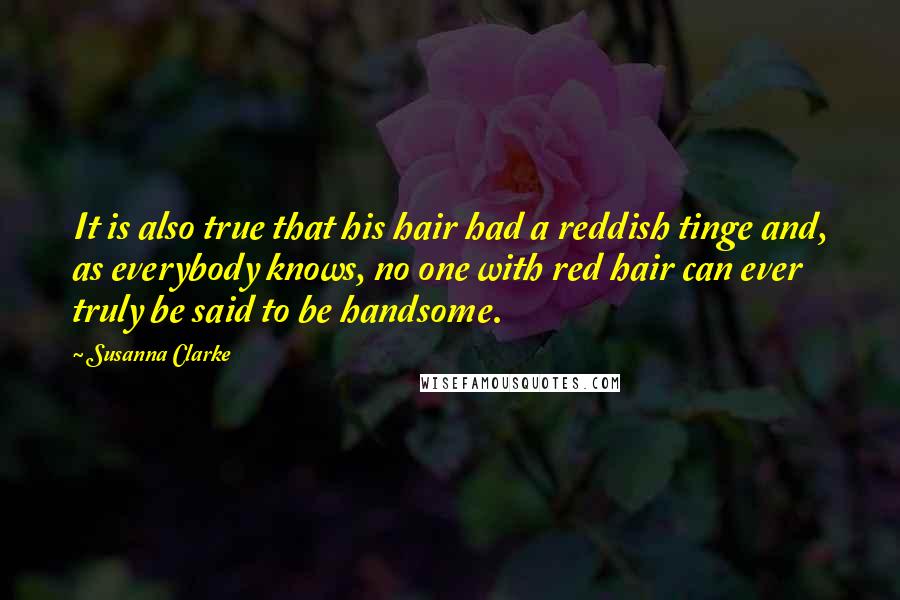 Susanna Clarke Quotes: It is also true that his hair had a reddish tinge and, as everybody knows, no one with red hair can ever truly be said to be handsome.