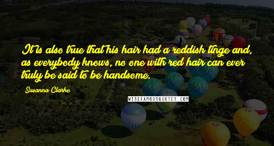 Susanna Clarke Quotes: It is also true that his hair had a reddish tinge and, as everybody knows, no one with red hair can ever truly be said to be handsome.