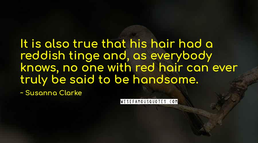 Susanna Clarke Quotes: It is also true that his hair had a reddish tinge and, as everybody knows, no one with red hair can ever truly be said to be handsome.