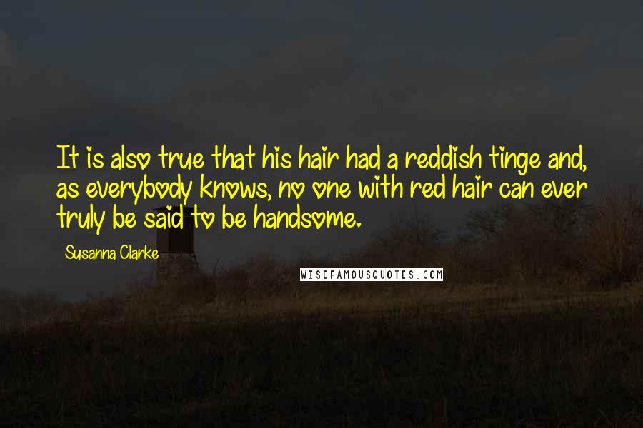 Susanna Clarke Quotes: It is also true that his hair had a reddish tinge and, as everybody knows, no one with red hair can ever truly be said to be handsome.