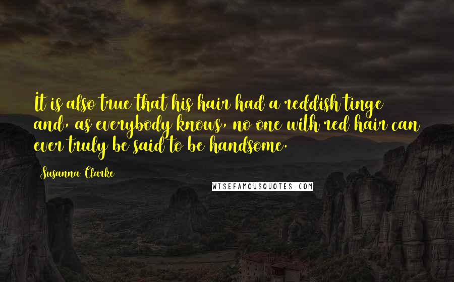 Susanna Clarke Quotes: It is also true that his hair had a reddish tinge and, as everybody knows, no one with red hair can ever truly be said to be handsome.