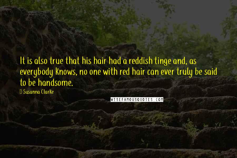 Susanna Clarke Quotes: It is also true that his hair had a reddish tinge and, as everybody knows, no one with red hair can ever truly be said to be handsome.