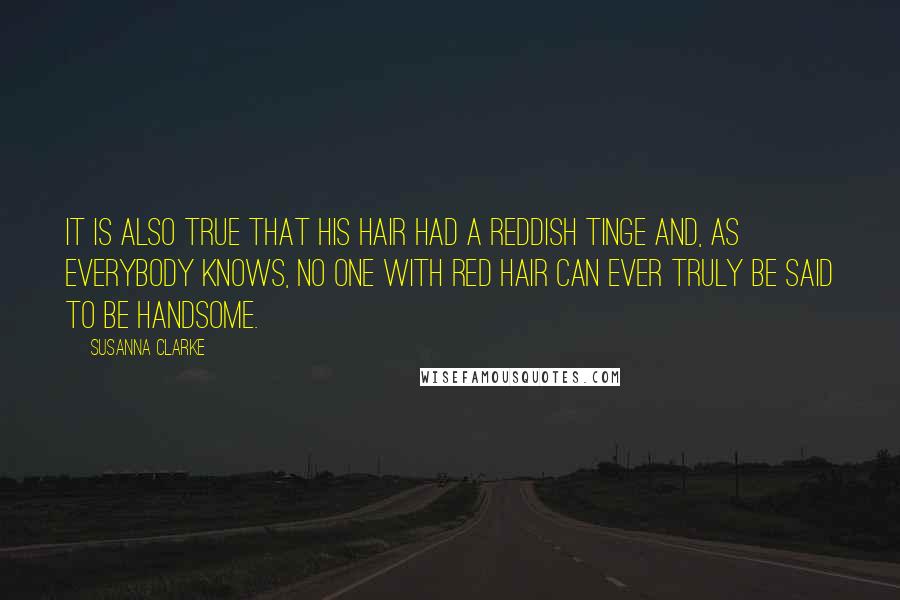 Susanna Clarke Quotes: It is also true that his hair had a reddish tinge and, as everybody knows, no one with red hair can ever truly be said to be handsome.