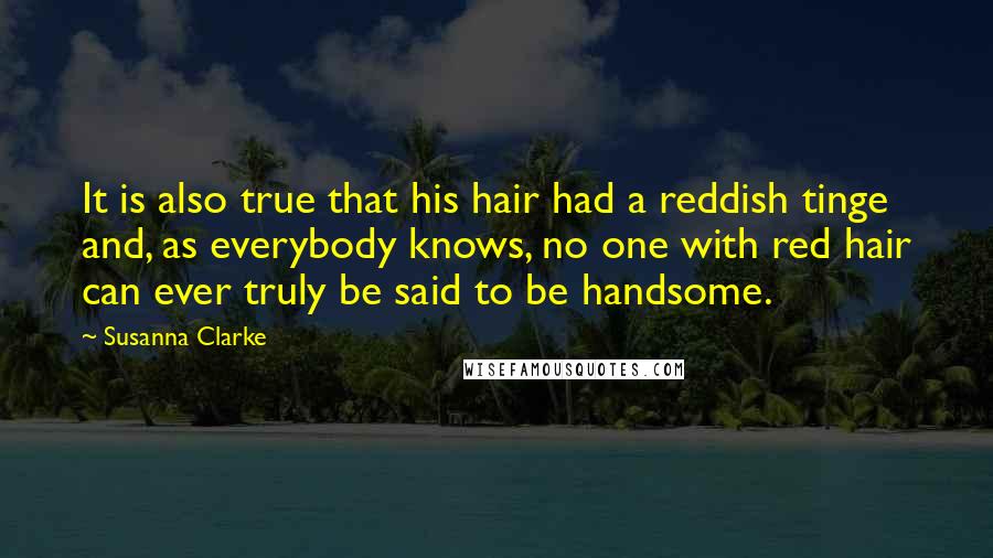 Susanna Clarke Quotes: It is also true that his hair had a reddish tinge and, as everybody knows, no one with red hair can ever truly be said to be handsome.