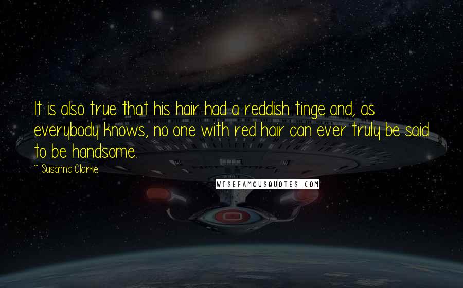 Susanna Clarke Quotes: It is also true that his hair had a reddish tinge and, as everybody knows, no one with red hair can ever truly be said to be handsome.