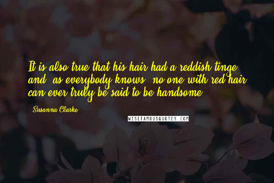 Susanna Clarke Quotes: It is also true that his hair had a reddish tinge and, as everybody knows, no one with red hair can ever truly be said to be handsome.