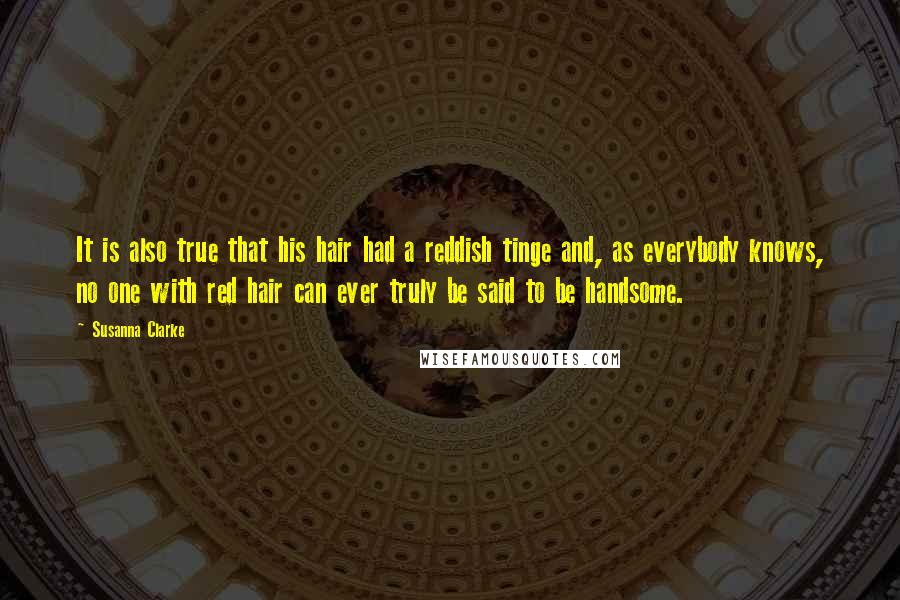 Susanna Clarke Quotes: It is also true that his hair had a reddish tinge and, as everybody knows, no one with red hair can ever truly be said to be handsome.