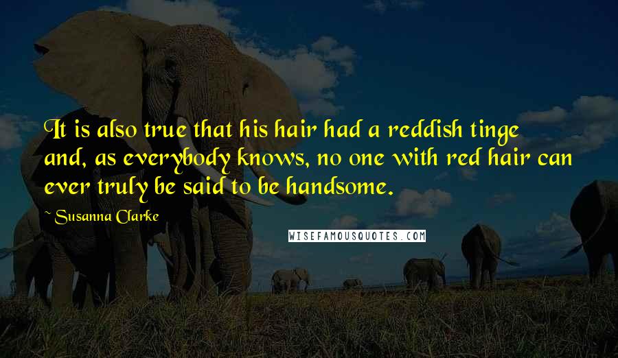 Susanna Clarke Quotes: It is also true that his hair had a reddish tinge and, as everybody knows, no one with red hair can ever truly be said to be handsome.