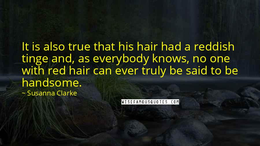 Susanna Clarke Quotes: It is also true that his hair had a reddish tinge and, as everybody knows, no one with red hair can ever truly be said to be handsome.