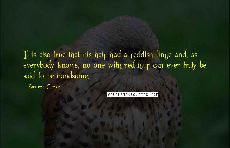 Susanna Clarke Quotes: It is also true that his hair had a reddish tinge and, as everybody knows, no one with red hair can ever truly be said to be handsome.