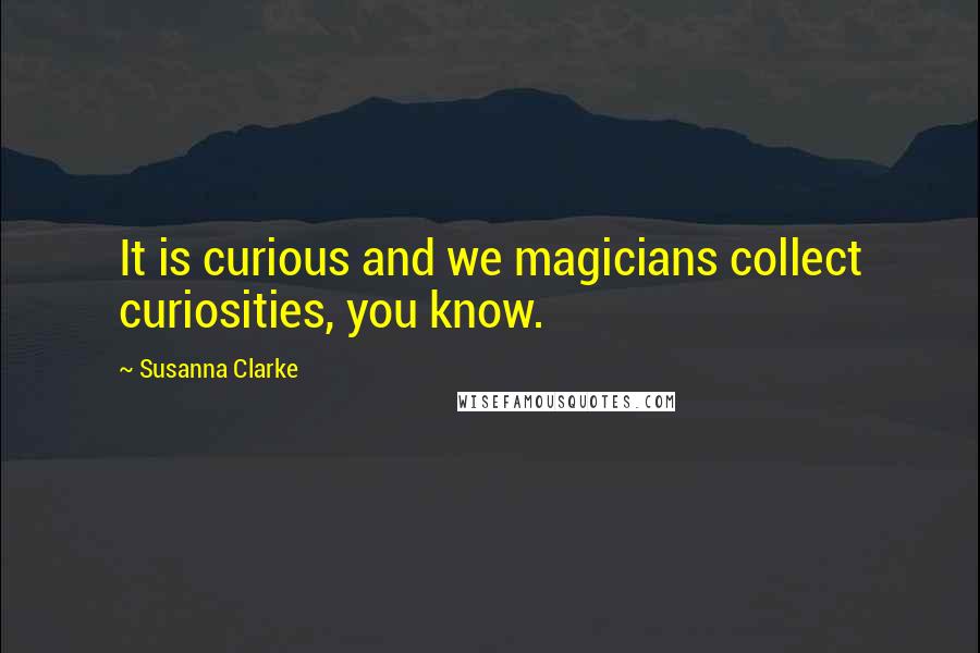 Susanna Clarke Quotes: It is curious and we magicians collect curiosities, you know.