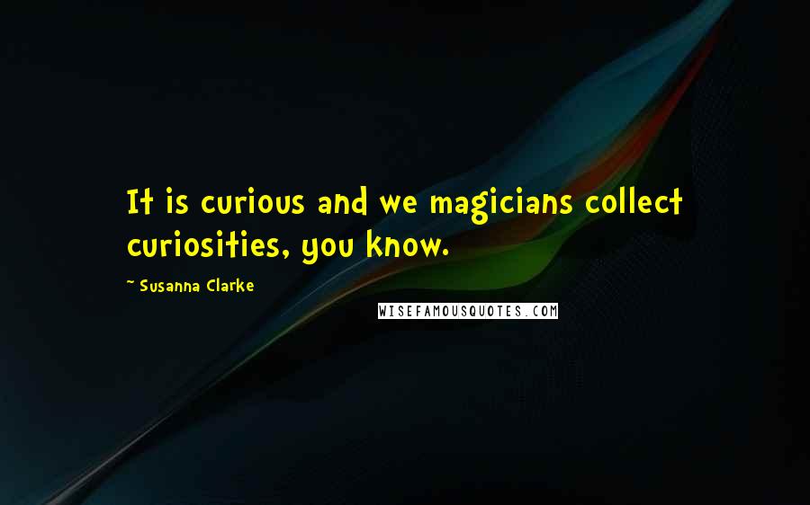 Susanna Clarke Quotes: It is curious and we magicians collect curiosities, you know.