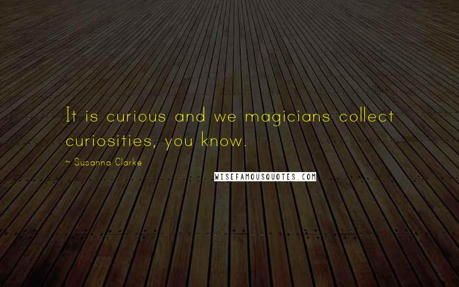 Susanna Clarke Quotes: It is curious and we magicians collect curiosities, you know.