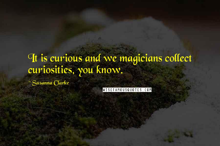 Susanna Clarke Quotes: It is curious and we magicians collect curiosities, you know.