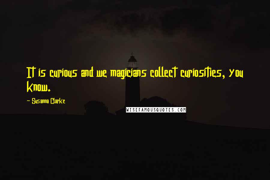 Susanna Clarke Quotes: It is curious and we magicians collect curiosities, you know.